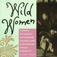 Wild Women: Crusaders, Curmudgeons, and Completely Corsetless Ladies in the Otherwise Virtuous Victorian Era