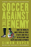 Soccer Against the Enemy: How the World's Most Popular Sport Starts and Fuels Revolutions and Keeps Dictators in Power