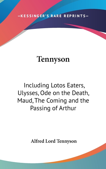 Tennyson: Including Lotos Eaters, Ulysses, Ode on the Death, Maud, the Coming and the Passing of Arthur