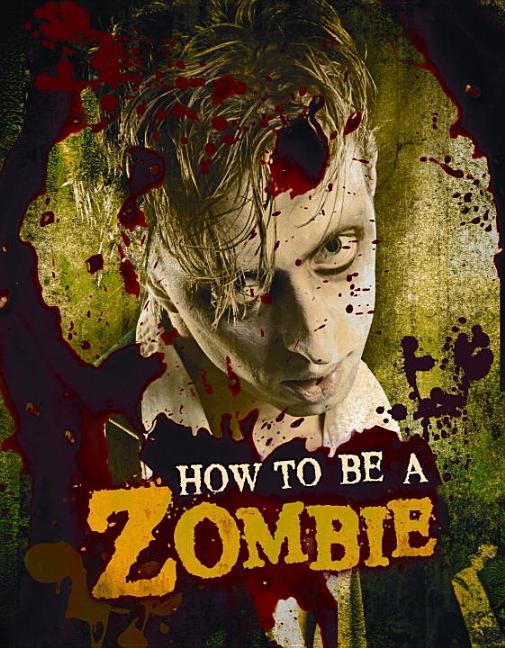 How to Be a Zombie: The Essential Guide for Anyone Who Craves Brains