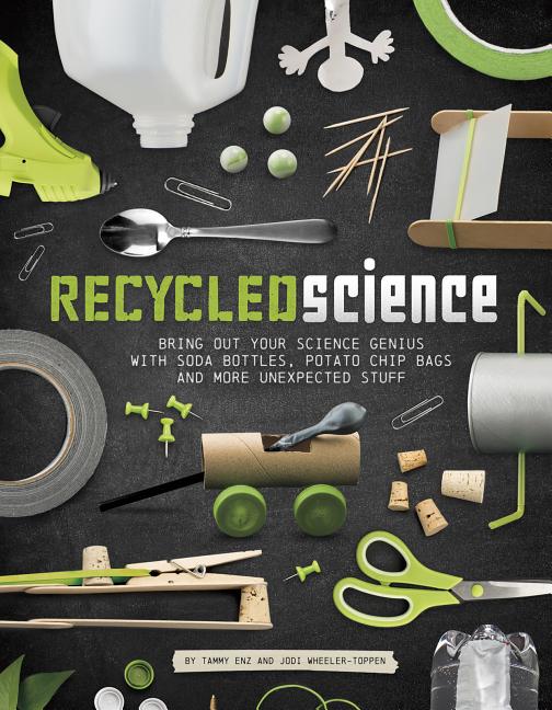 Recycled Science: Bring Out Your Science Genius with Soda Bottles, Potato Chip Bags, and More Unexpected Stuff