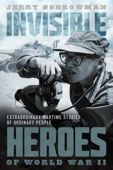 Invisible Heroes of World War II: Extraordinary Wartime Stories of Ordinary People