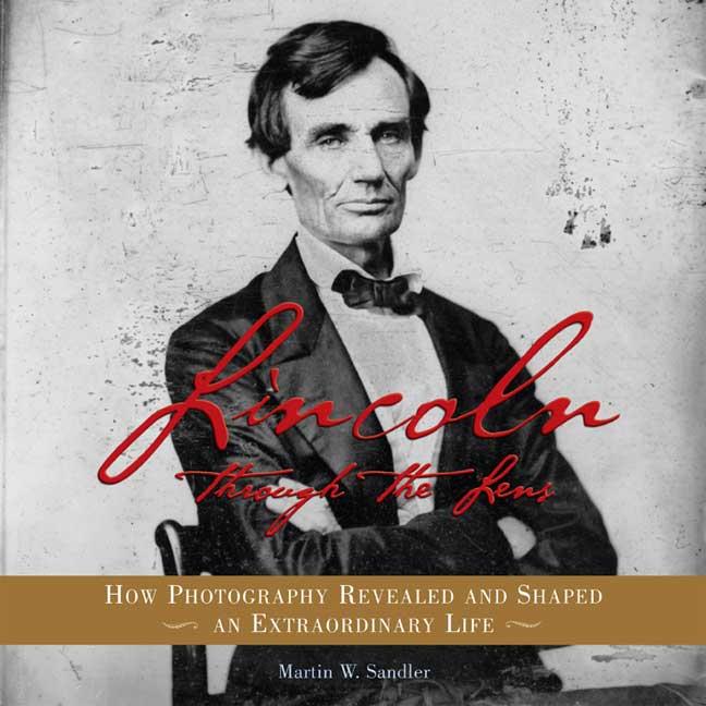 Lincoln Through the Lens: How Photography Revealed and Shaped an Extraordinary Life