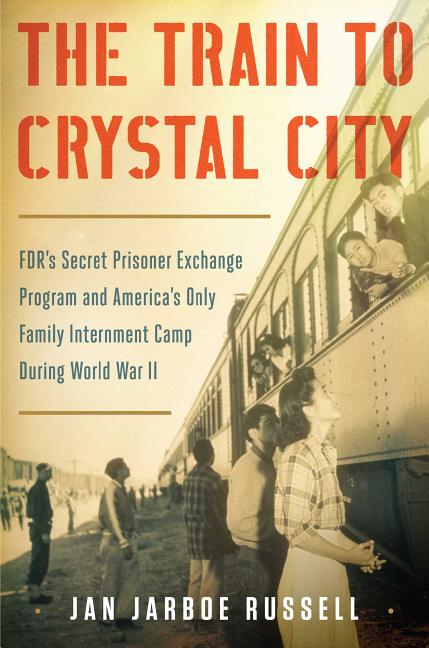 The Train to Crystal City: FDR's Secret Prisoner Exchange Program and America's Only Family Internment Camp During World War II