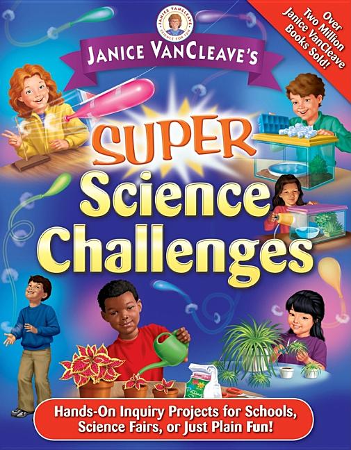 Janice VanCleave's Super Science Challenges: Hands-On Inquiry Projects for Schools, Science Fairs, or Just Plain Fun!