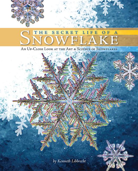 The Secret Life of a Snowflake: An Up-Close Look at the Art & Science of Snowflakes