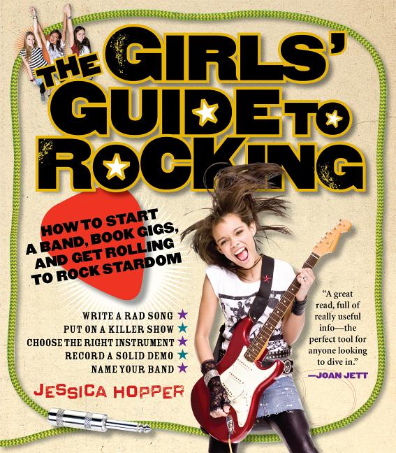 The Girls' Guide to Rocking: How to Start a Band, Book Gigs, and Get Rolling to Rock Stardom