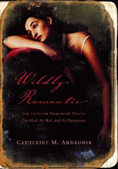 Wildly Romantic: The English Romantic Poets: The Mad, the Bad, and the Dangerous