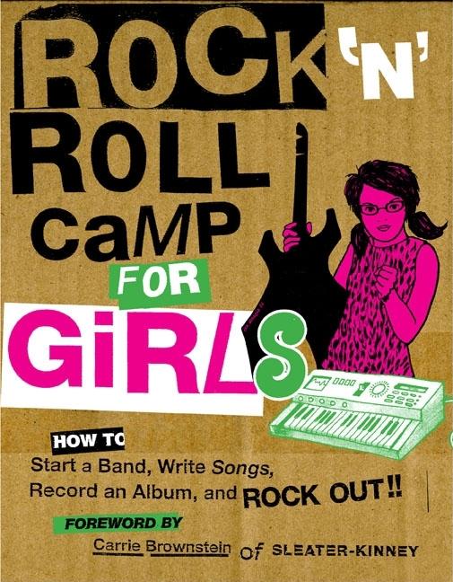 Rock 'n' Roll Camp for Girls: How to Start a Band, Write Songs, Record an Album, and Rock Out!