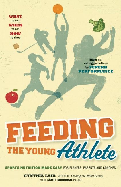 Feeding the Young Athlete: Sports Nutrition Made Easy for Players, Parents and Coaches