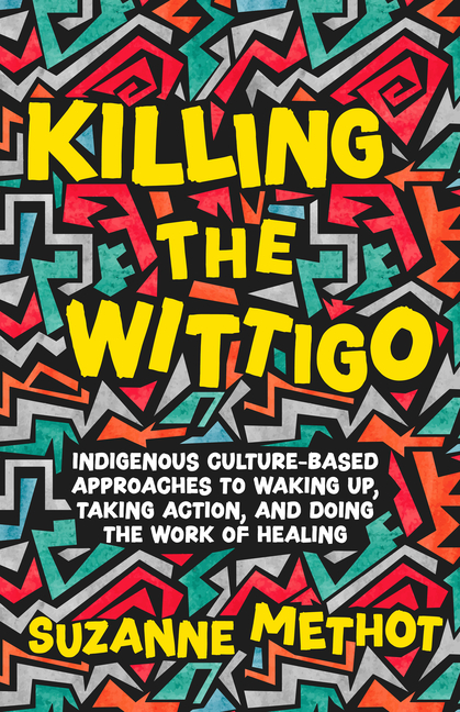 Killing the Wittigo: Indigenous Culture-Based Approaches to Waking Up, Taking Action, and Doing the Work of Healing