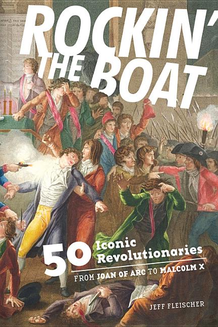 Rockin' the Boat: 50 Iconic Revolutionaries - From Joan of Arc to Malcolm X